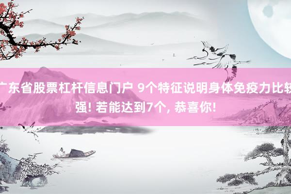 广东省股票杠杆信息门户 9个特征说明身体免疫力比较强! 若能达到7个, 恭喜你!