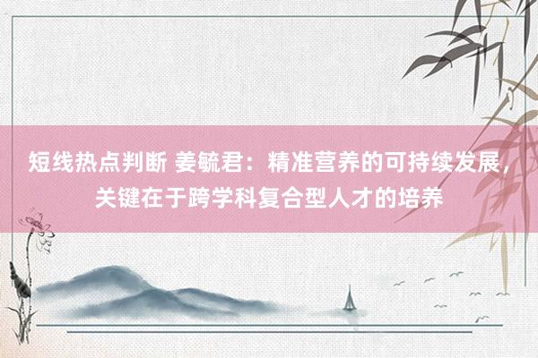 短线热点判断 姜毓君：精准营养的可持续发展，关键在于跨学科复合型人才的培养