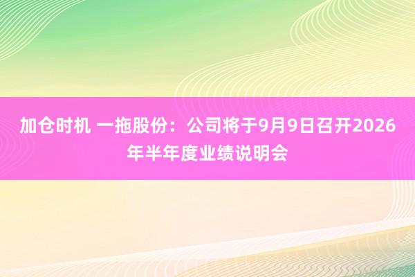 加仓时机 一拖股份：公司将于9月9日召开2026年半年度业绩说明会