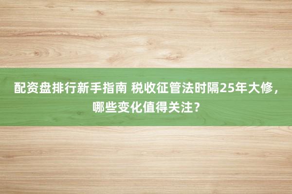 配资盘排行新手指南 税收征管法时隔25年大修，哪些变化值得关注？