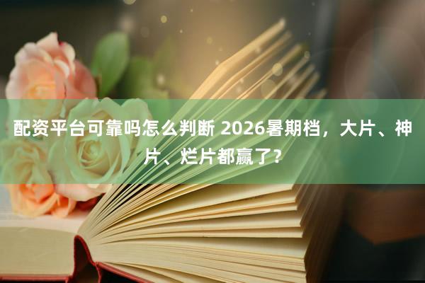 配资平台可靠吗怎么判断 2026暑期档，大片、神片、烂片都赢了？