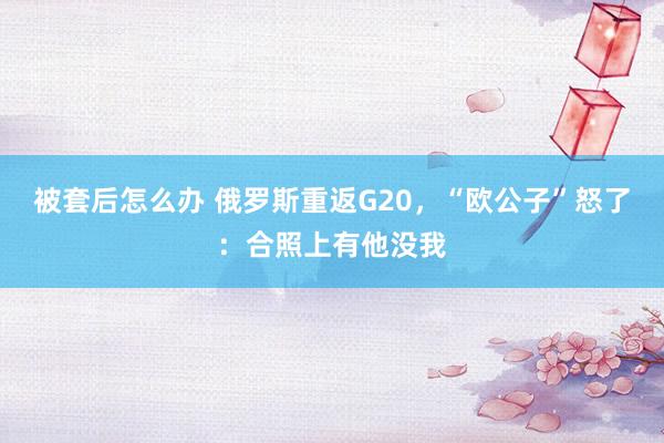 被套后怎么办 俄罗斯重返G20，“欧公子”怒了：合照上有他没我