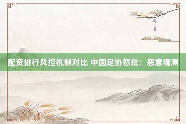 配资排行风控机制对比 中国足协怒批：恶意猜测