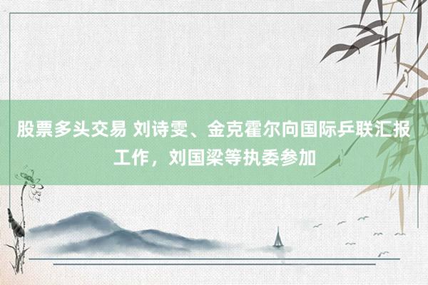 股票多头交易 刘诗雯、金克霍尔向国际乒联汇报工作，刘国梁等执委参加