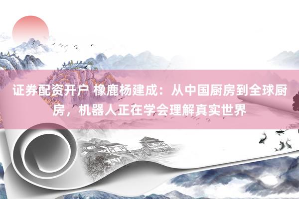 证券配资开户 橡鹿杨建成：从中国厨房到全球厨房，机器人正在学会理解真实世界