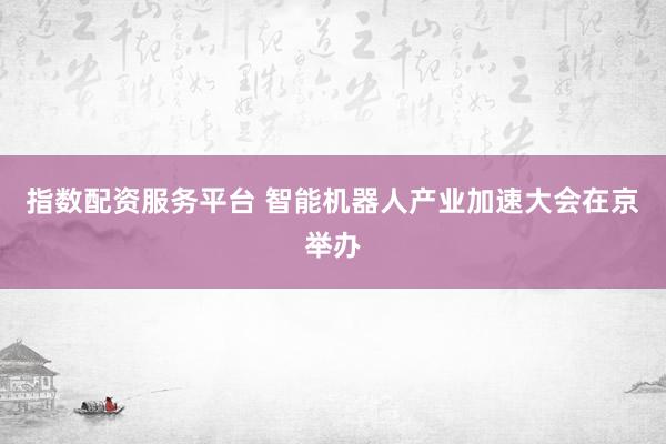 指数配资服务平台 智能机器人产业加速大会在京举办