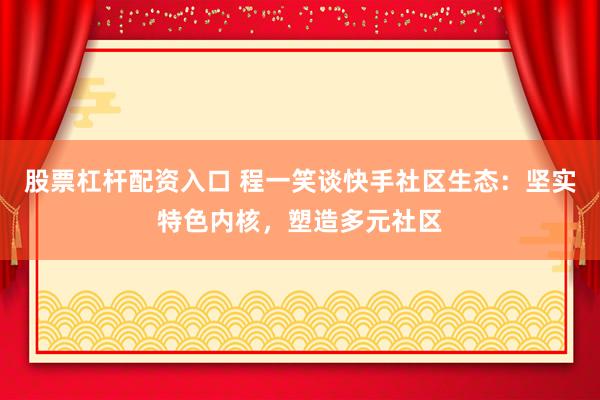股票杠杆配资入口 程一笑谈快手社区生态：坚实特色内核，塑造多元社区