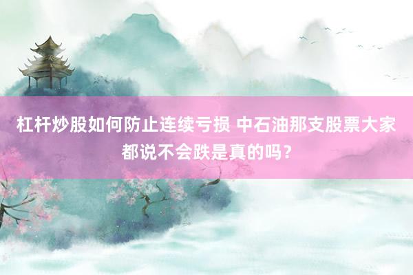 杠杆炒股如何防止连续亏损 中石油那支股票大家都说不会跌是真的吗？