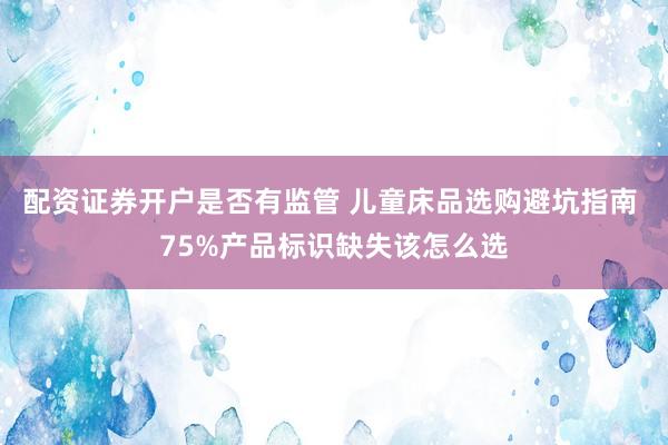 配资证券开户是否有监管 儿童床品选购避坑指南 75%产品标识缺失该怎么选