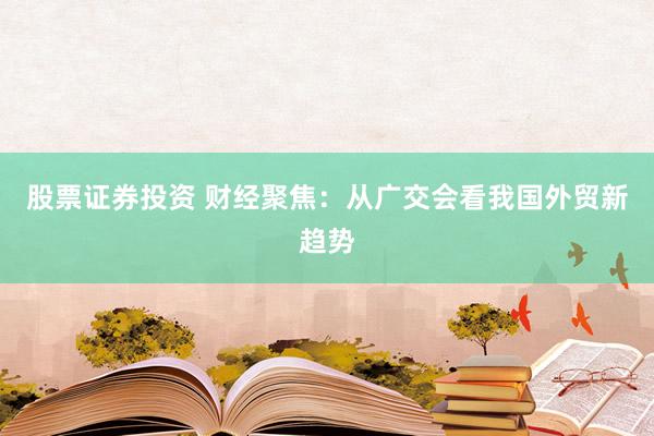 股票证券投资 财经聚焦：从广交会看我国外贸新趋势
