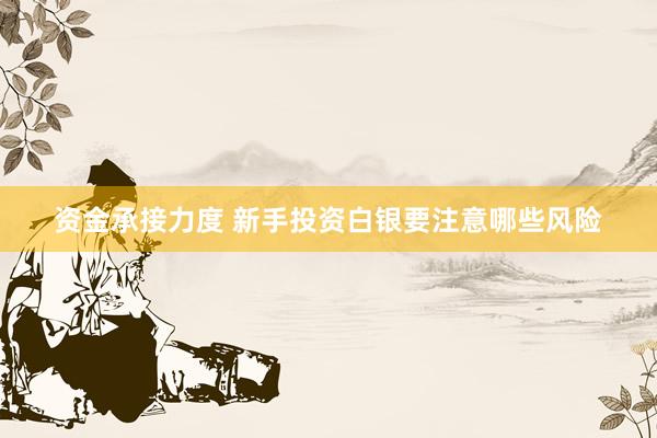 资金承接力度 新手投资白银要注意哪些风险