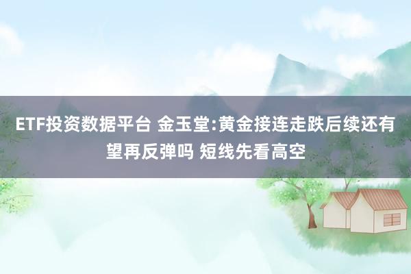 ETF投资数据平台 金玉堂:黄金接连走跌后续还有望再反弹吗 短线先看高空