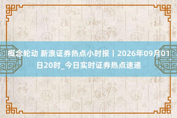 概念轮动 新浪证券热点小时报丨2026年09月01日20时_今日实时证券热点速递