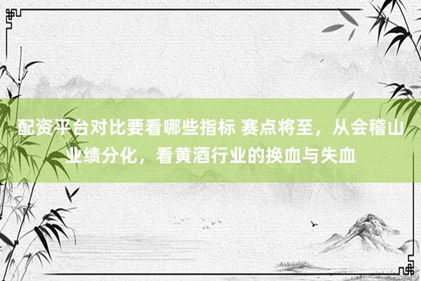 配资平台对比要看哪些指标 赛点将至，从会稽山业绩分化，看黄酒行业的换血与失血