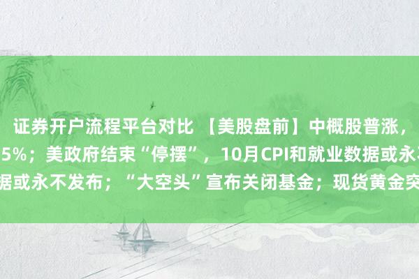 证券开户流程平台对比 【美股盘前】中概股普涨，京东涨4%，阿里涨超5%；美政府结束“停摆”，10月CPI和就业数据或永不发布；“大空头”宣布关闭基金；现货黄金突破4230美元/盎司