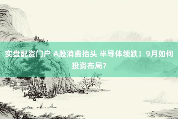 实盘配资门户 A股消费抬头 半导体领跌！9月如何投资布局？