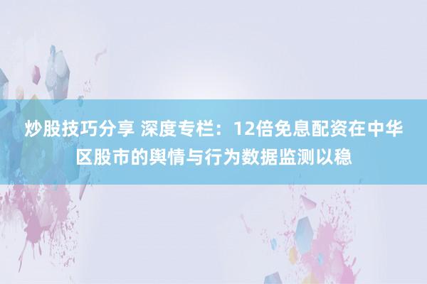 炒股技巧分享 深度专栏：12倍免息配资在中华区股市的舆情与行为数据监测以稳