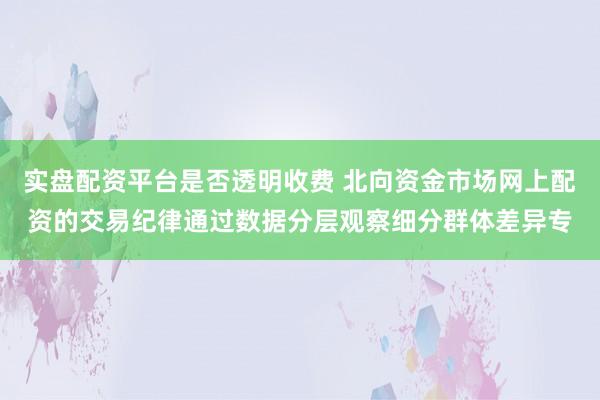 实盘配资平台是否透明收费 北向资金市场网上配资的交易纪律通过数据分层观察细分群体差异专