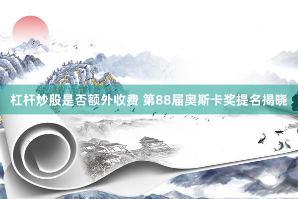 杠杆炒股是否额外收费 第88届奥斯卡奖提名揭晓