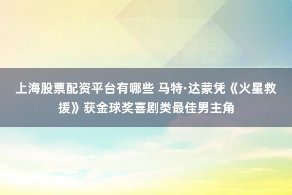 上海股票配资平台有哪些 马特·达蒙凭《火星救援》获金球奖喜剧类最佳男主角