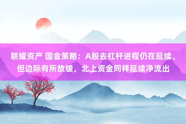 联耀资产 国金策略：A股去杠杆进程仍在延续、但边际有所放缓，北上资金同样延续净流出