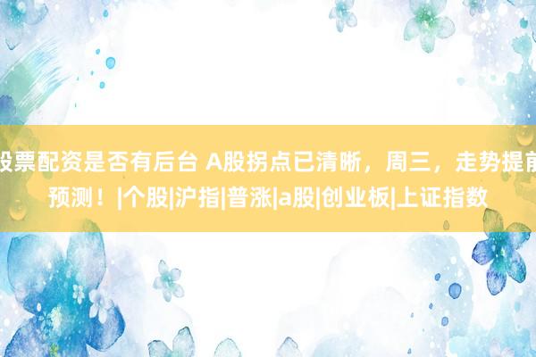 股票配资是否有后台 A股拐点已清晰，周三，走势提前预测！|个股|沪指|普涨|a股|创业板|上证指数