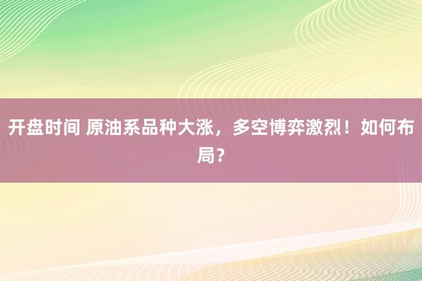 开盘时间 原油系品种大涨，多空博弈激烈！如何布局？