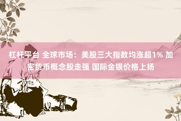 杠杆平台 全球市场：美股三大指数均涨超1% 加密货币概念股走强 国际金银价格上扬
