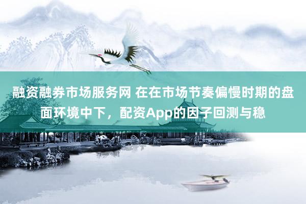 融资融券市场服务网 在在市场节奏偏慢时期的盘面环境中下，配资App的因子回测与稳
