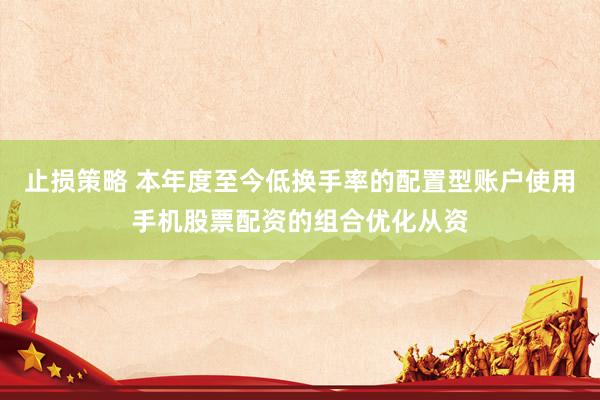 止损策略 本年度至今低换手率的配置型账户使用手机股票配资的组合优化从资