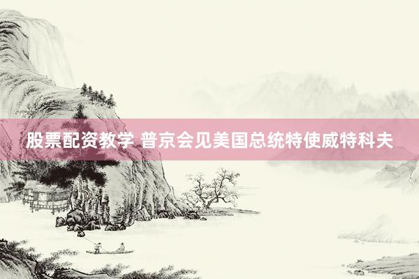 股票配资教学 普京会见美国总统特使威特科夫
