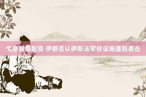 免息股票配资 伊朗否认伊斯法罕核设施遭到袭击