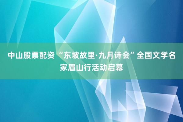 中山股票配资 “东坡故里·九月诗会”全国文学名家眉山行活动启幕