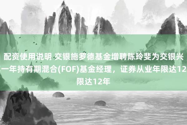 配资使用说明 交银施罗德基金增聘陈玲斐为交银兴享一年持有期混合(FOF)基金经理，证券从业年限达12年