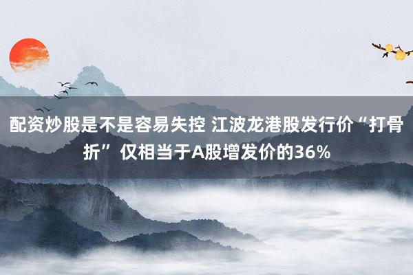 配资炒股是不是容易失控 江波龙港股发行价“打骨折” 仅相当于A股增发价的36%
