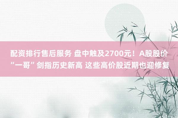 配资排行售后服务 盘中触及2700元！A股股价“一哥”剑指历史新高 这些高价股近期也迎修复
