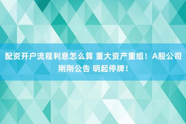 配资开户流程利息怎么算 重大资产重组！A股公司刚刚公告 明起停牌！
