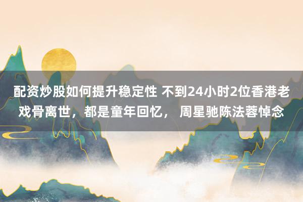 配资炒股如何提升稳定性 不到24小时2位香港老戏骨离世，都是童年回忆， 周星驰陈法蓉悼念