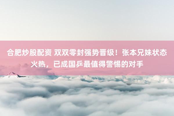 合肥炒股配资 双双零封强势晋级！张本兄妹状态火热，已成国乒最值得警惕的对手
