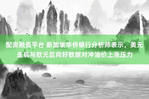 配资融资平台 新加坡华侨银行分析师表示，美元走弱与欧元区向好数据对冲油价上涨压力