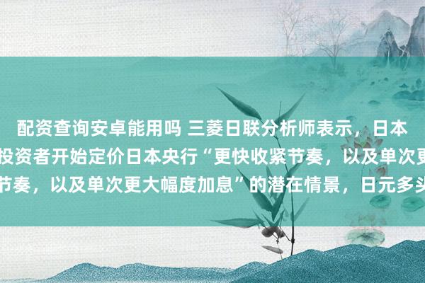 配资查询安卓能用吗 三菱日联分析师表示，日本央行近期发言已经促使投资者开始定价日本央行“更快收紧节奏，以及单次更大幅度加息”的潜在情景，日元多头保持主动