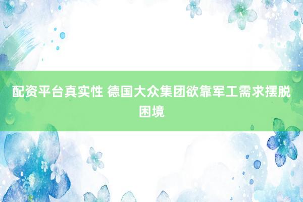 配资平台真实性 德国大众集团欲靠军工需求摆脱困境