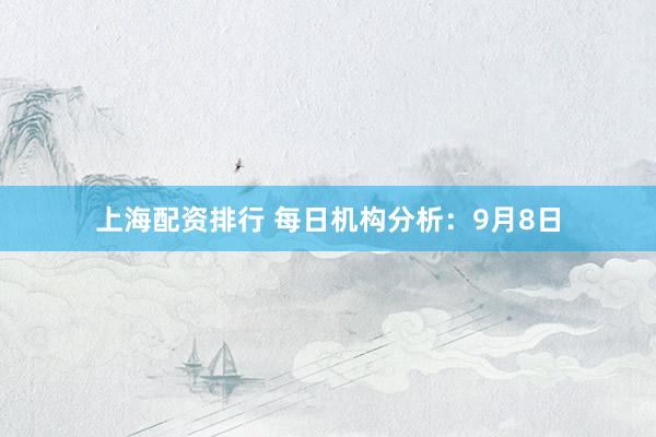 上海配资排行 每日机构分析：9月8日