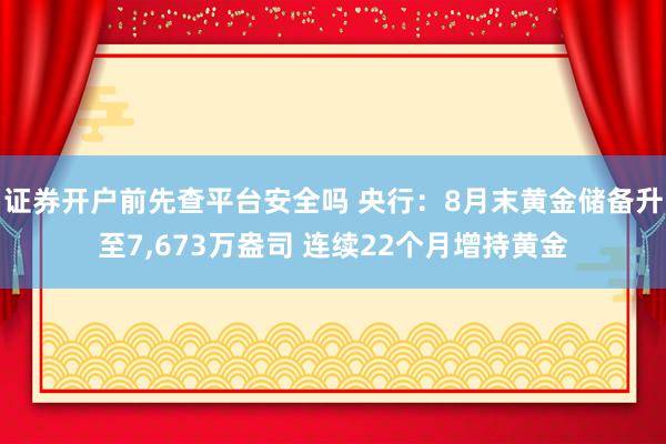证券开户前先查平台安全吗 央行：8月末黄金储备升至7,673万盎司 连续22个月增持黄金