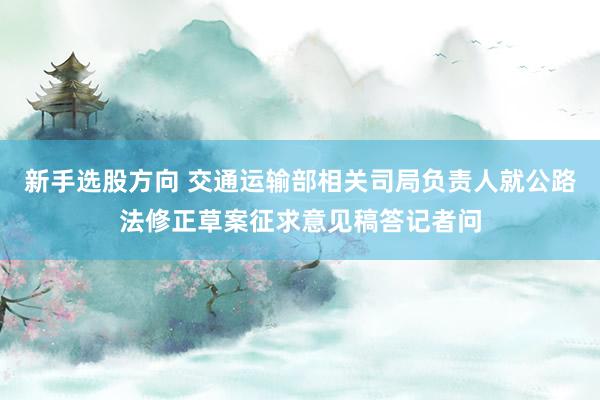新手选股方向 交通运输部相关司局负责人就公路法修正草案征求意见稿答记者问
