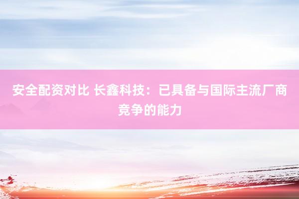 安全配资对比 长鑫科技：已具备与国际主流厂商竞争的能力