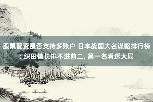 股票配资是否支持多账户 日本战国大名谋略排行榜: 织田信长排不进前二, 第一名看透大局