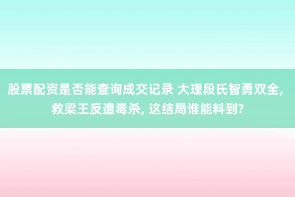 股票配资是否能查询成交记录 大理段氏智勇双全, 救梁王反遭毒杀, 这结局谁能料到?