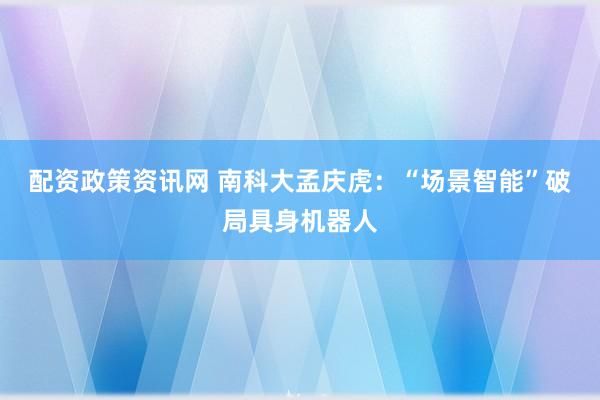 配资政策资讯网 南科大孟庆虎:“场景智能”破局具身机器人