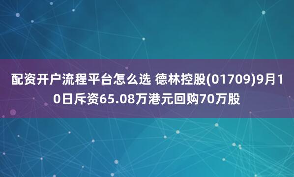 配资开户流程平台怎么选 德林控股(01709)9月10日斥资65.08万港元回购70万股